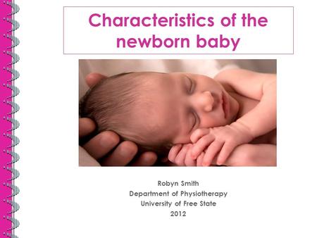 Characteristics of the newborn baby Robyn Smith Department of Physiotherapy University of Free State 2012.