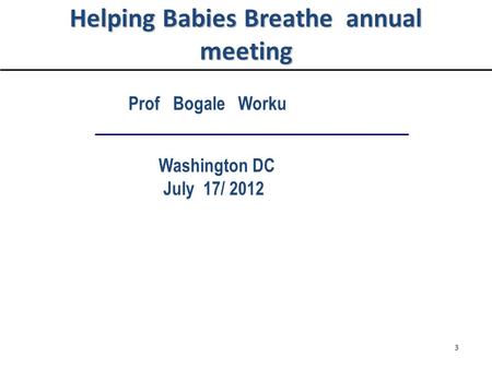 Helping Babies Breathe annual meeting Prof Bogale Worku Washington DC July 17/ 2012 3.