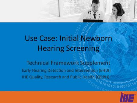 Use Case: Initial Newborn Hearing Screening Technical Framework Supplement Early Hearing Detection and Intervention (EHDI) IHE Quality, Research and Public.