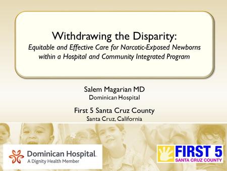 Salem Magarian MD Dominican Hospital First 5 Santa Cruz County Santa Cruz, California Withdrawing the Disparity: Equitable and Effective Care for Narcotic-Exposed.