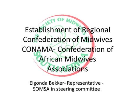 Establishment of Regional Confederation of Midwives CONAMA- Confederation of African Midwives Associations Elgonda Bekker- Representative - SOMSA in steering.