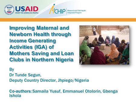 Improving Maternal and Newborn Health through Income Generating Activities (IGA) of Mothers Saving and Loan Clubs in Northern Nigeria By Dr Tunde Segun,