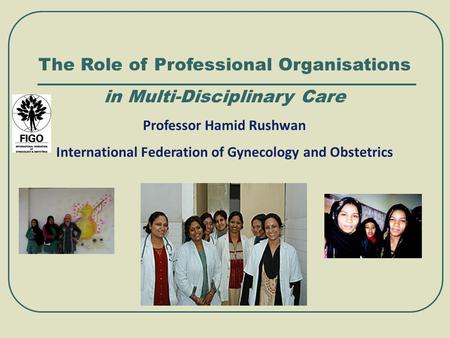 The Role of Professional Organisations in Multi-Disciplinary Care Professor Hamid Rushwan International Federation of Gynecology and Obstetrics.