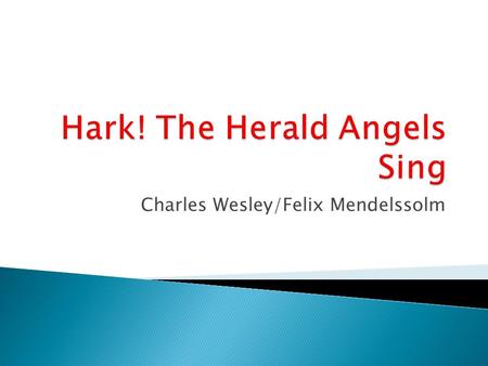 Charles Wesley/Felix Mendelssolm. Hark ! The herald angels sing, “Glory to the newborn King: Peace on earth and mercy mild, God and sinners reconciled!”