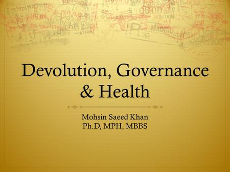 Devolution, Governance & Health Mohsin Saeed Khan Ph.D, MPH, MBBS.