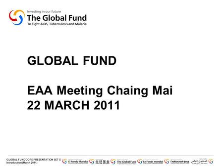 GLOBAL FUND CORE PRESENTATION SET © Introduction (March 2011) GLOBAL FUND EAA Meeting Chaing Mai 22 MARCH 2011.