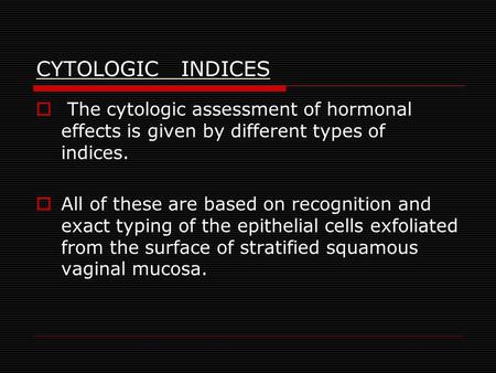 CYTOLOGIC INDICES The cytologic assessment of hormonal effects is given by different types of indices. All of these are based on recognition and exact.