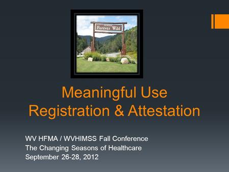 Meaningful Use Registration & Attestation WV HFMA / WVHIMSS Fall Conference The Changing Seasons of Healthcare September 26-28, 2012.