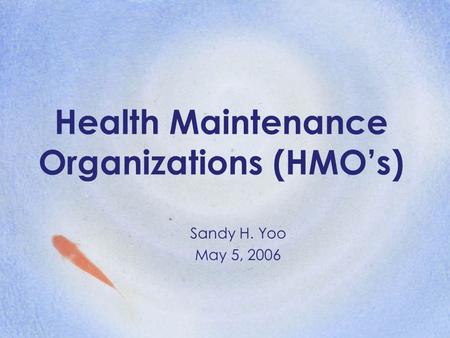 Health Maintenance Organizations (HMO’s) Sandy H. Yoo May 5, 2006.