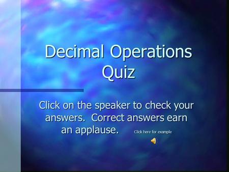 Decimal Operations Quiz Click on the speaker to check your answers. Correct answers earn an applause. Click here for example.