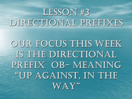 Lesson #3 Directional Prefixes Our focus this week is the directional prefix ob- meaning “up against, in the way”