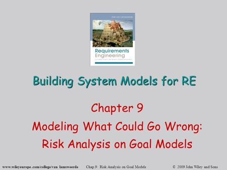 Www.wileyeurope.com/college/van lamsweerde Chap.9: Risk Analysis on Goal Models © 2009 John Wiley and Sons Building System Models for RE Chapter 9 Modeling.