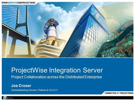 ProjectWise Integration Server Project Collaboration across the Distributed Enterprise Joe Croser Global Marketing Director, Platform & SELECT.