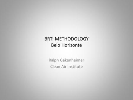 BRT: METHODOLOGY Belo Horizonte Ralph Gakenheimer Clean Air Institute.