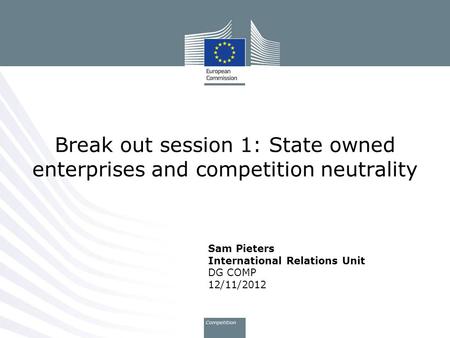 Sam Pieters International Relations Unit DG COMP 12/11/2012 Break out session 1: State owned enterprises and competition neutrality.