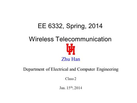 EE 6332, Spring, 2014 Wireless Telecommunication Zhu Han Department of Electrical and Computer Engineering Class 2 Jan. 15 th, 2014.