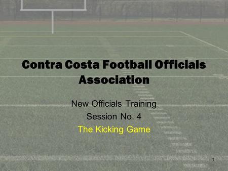1 Contra Costa Football Officials Association New Officials Training Session No. 4 The Kicking Game.