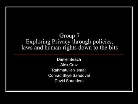 Group 7 Exploring Privacy through policies, laws and human rights down to the bits Daniel Beach Alex Cruz Rahmatullah Ismail Conrad Skye Sandoval David.