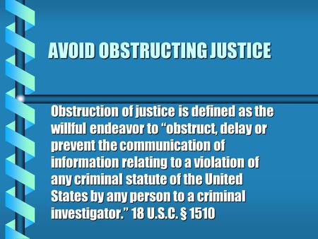 AVOID OBSTRUCTING JUSTICE Obstruction of justice is defined as the willful endeavor to “obstruct, delay or prevent the communication of information relating.