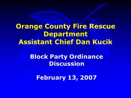 Orange County Fire Rescue Department Assistant Chief Dan Kucik Block Party Ordinance Discussion February 13, 2007.
