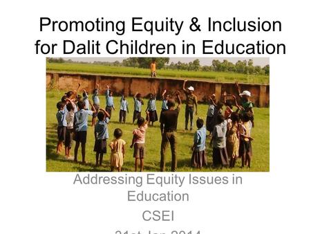 Promoting Equity & Inclusion for Dalit Children in Education Addressing Equity Issues in Education CSEI 31st Jan 2014.