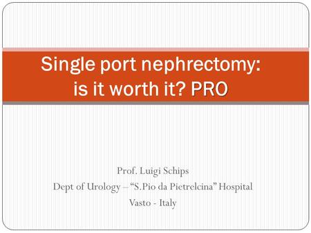 Prof. Luigi Schips Dept of Urology – “S.Pio da Pietrelcina” Hospital Vasto - Italy PRO Single port nephrectomy: is it worth it? PRO.