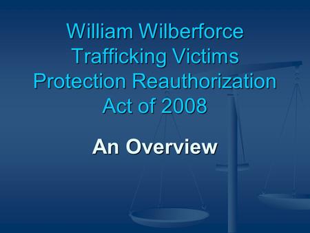 William Wilberforce Trafficking Victims Protection Reauthorization Act of 2008 An Overview.