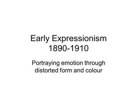 Early Expressionism 1890-1910 Portraying emotion through distorted form and colour.