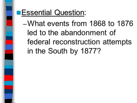 Essential Question: What events from 1868 to 1876 led to the abandonment of federal reconstruction attempts in the South by 1877? Lesson Plan for Friday,