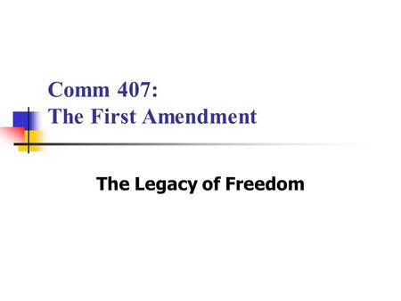 Comm 407: The First Amendment The Legacy of Freedom.