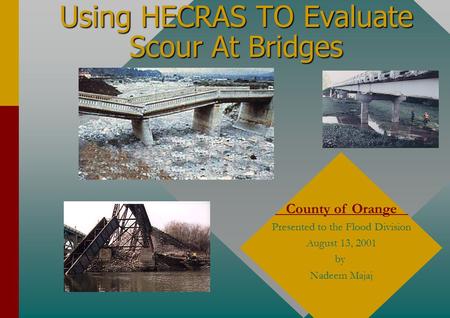 Using HECRAS TO Evaluate Scour At Bridges County of Orange Presented to the Flood Division August 13, 2001 by Nadeem Majaj.