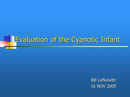 Evaluation of the Cyanotic Infant Bill Lefkowitz 16 NOV 2000.