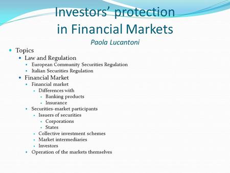 Investors’ protection in Financial Markets Paola Lucantoni Topics Law and Regulation European Community Securities Regulation Italian Securities Regulation.