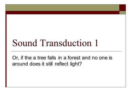 Sound Transduction 1 Or, if the a tree falls in a forest and no one is around does it still reflect light?
