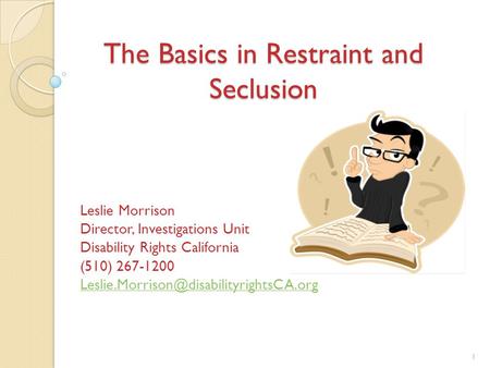 The Basics in Restraint and Seclusion Leslie Morrison Director, Investigations Unit Disability Rights California (510) 267-1200