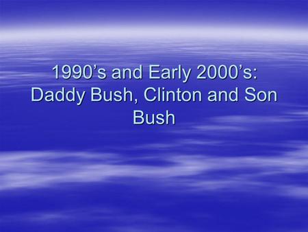 1990’s and Early 2000’s: Daddy Bush, Clinton and Son Bush.