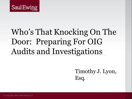© Copyright 2014 Saul Ewing LLP Who’s That Knocking On The Door: Preparing For OIG Audits and Investigations Timothy J. Lyon, Esq.