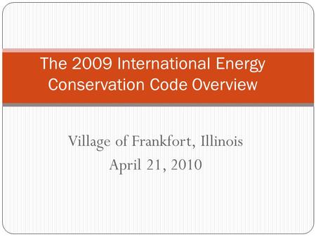 Village of Frankfort, Illinois April 21, 2010 The 2009 International Energy Conservation Code Overview.