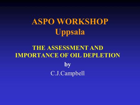 ASPO WORKSHOP Uppsala THE ASSESSMENT AND IMPORTANCE OF OIL DEPLETION by C.J.Campbell.