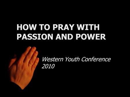 HOW TO PRAY WITH PASSION AND POWER Western Youth Conference 2010.