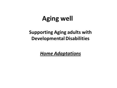 Aging well Supporting Aging adults with Developmental Disabilities Home Adaptations.