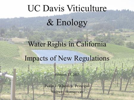UC Davis Viticulture & Enology Water Rights in California Impacts of New Regulations 1 February 13, 2015 Paula J. Whealen, Principal.