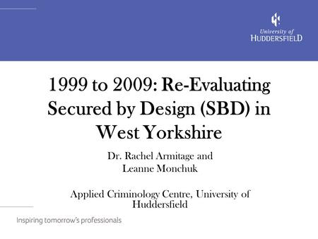 1999 to 2009: Re-Evaluating Secured by Design (SBD) in West Yorkshire Dr. Rachel Armitage and Leanne Monchuk Applied Criminology Centre, University of.