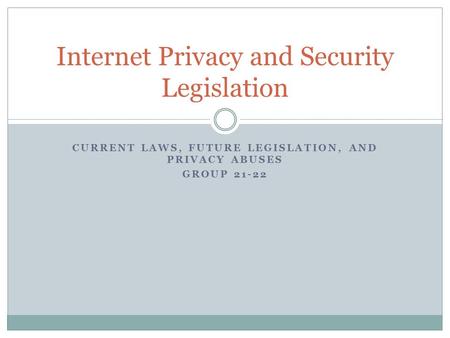 CURRENT LAWS, FUTURE LEGISLATION, AND PRIVACY ABUSES GROUP 21-22 Internet Privacy and Security Legislation.