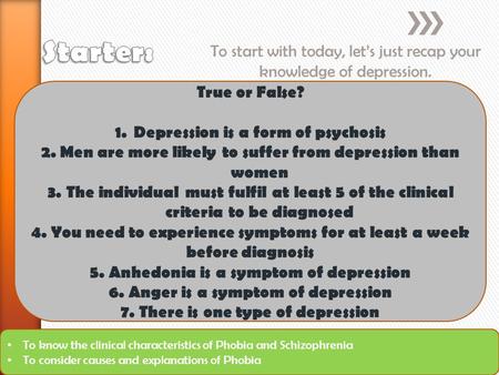 To start with today, let’s just recap your knowledge of depression. To know the clinical characteristics of Phobia and Schizophrenia To consider causes.