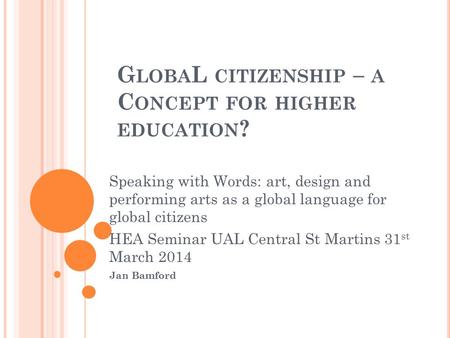 G LOBA L CITIZENSHIP – A C ONCEPT FOR HIGHER EDUCATION ? Speaking with Words: art, design and performing arts as a global language for global citizens.