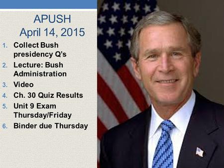 APUSH April 14, 2015 1. Collect Bush presidency Q’s 2. Lecture: Bush Administration 3. Video 4. Ch. 30 Quiz Results 5. Unit 9 Exam Thursday/Friday 6. Binder.
