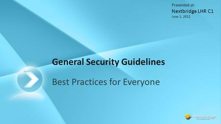 General Security Guidelines Best Practices for Everyone Presented at: Nextbridge LHR C1 June 1, 2012.