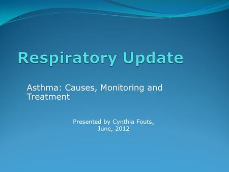Asthma: Causes, Monitoring and Treatment Presented by Cynthia Fouts, June, 2012.