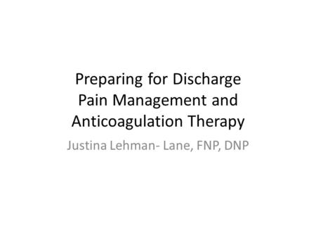 Preparing for Discharge Pain Management and Anticoagulation Therapy Justina Lehman- Lane, FNP, DNP.